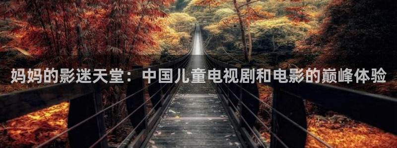 麻豆狠操高清：妈妈的影迷天堂：中国儿童电视剧和电影的巅峰体验